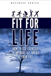 Fit for Life! How to Use Exercise to Improve All Areas of Your Life