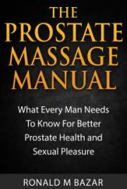 The Prostate Massage Manual: What Every Man Needs To Know For Better Prostate Health and Sexual Pleasure